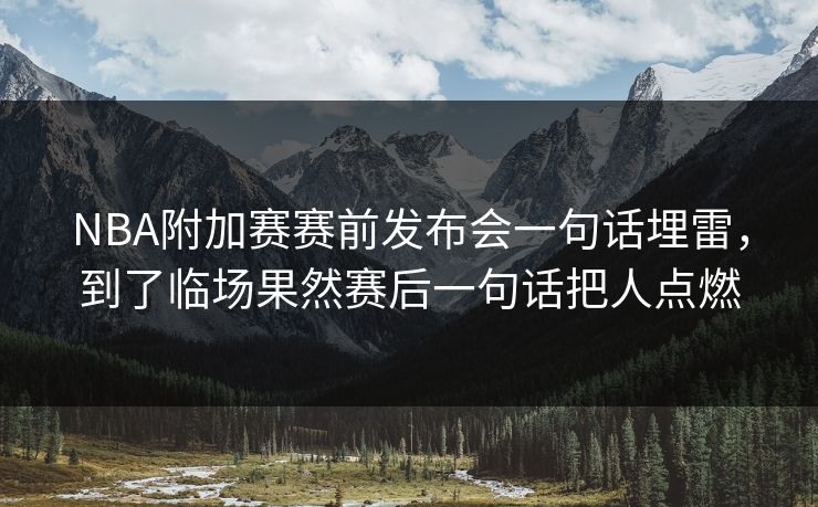 NBA附加赛赛前发布会一句话埋雷，到了临场果然赛后一句话把人点燃