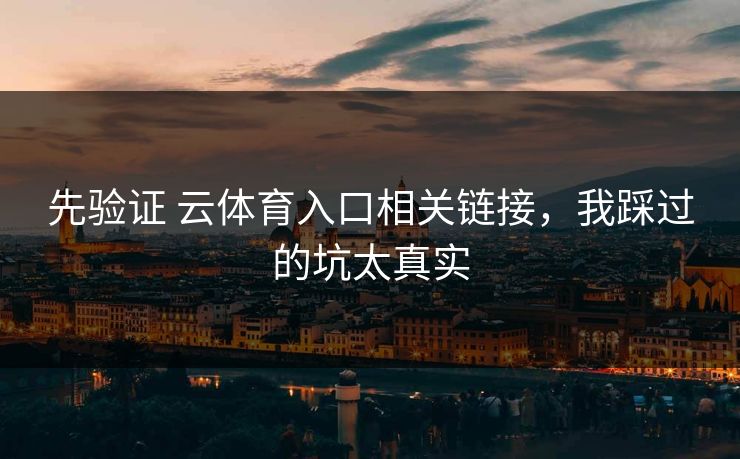 先验证 云体育入口相关链接，我踩过的坑太真实