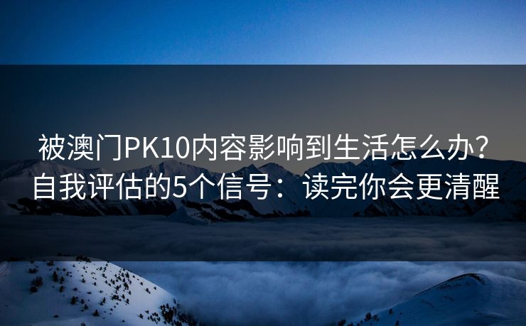 被澳门PK10内容影响到生活怎么办？自我评估的5个信号：读完你会更清醒