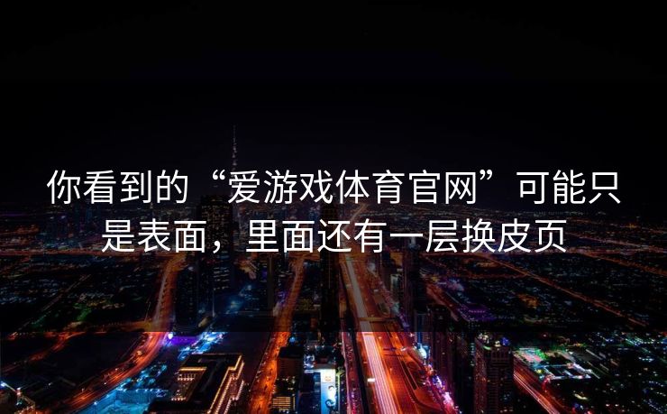 你看到的“爱游戏体育官网”可能只是表面，里面还有一层换皮页