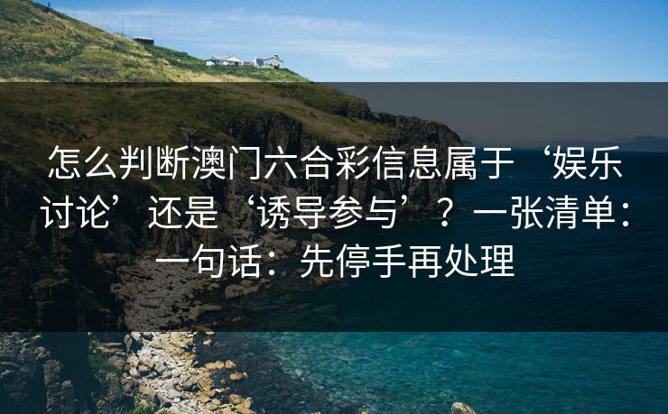 怎么判断澳门六合彩信息属于‘娱乐讨论’还是‘诱导参与’？一张清单：一句话：先停手再处理