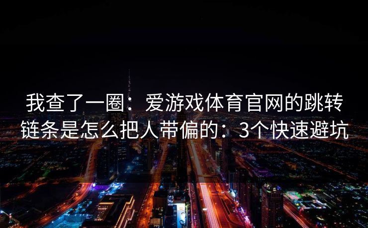 我查了一圈：爱游戏体育官网的跳转链条是怎么把人带偏的：3个快速避坑