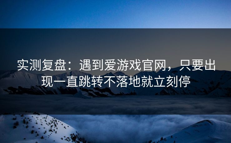实测复盘：遇到爱游戏官网，只要出现一直跳转不落地就立刻停