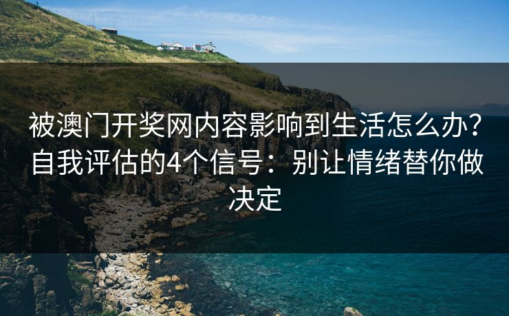 被澳门开奖网内容影响到生活怎么办？自我评估的4个信号：别让情绪替你做决定