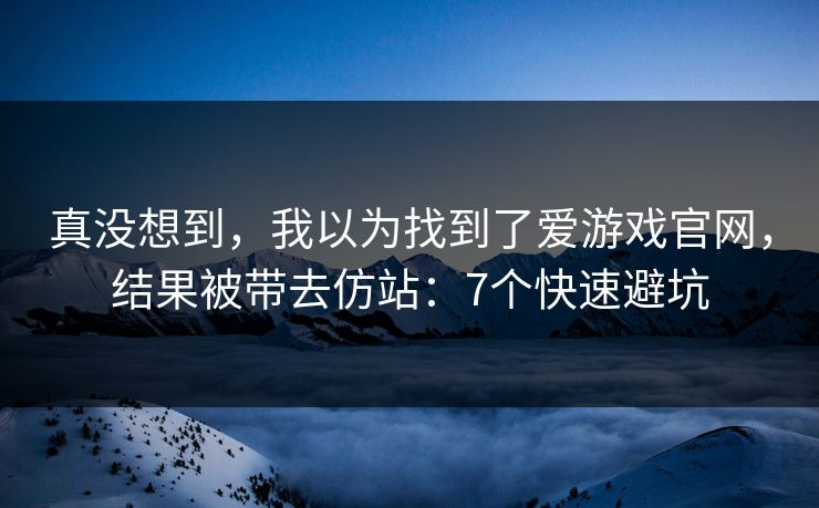 真没想到，我以为找到了爱游戏官网，结果被带去仿站：7个快速避坑