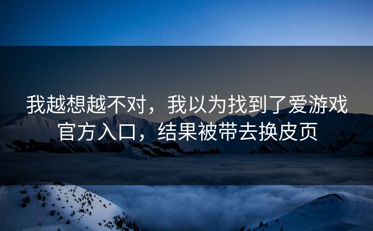 我越想越不对，我以为找到了爱游戏官方入口，结果被带去换皮页