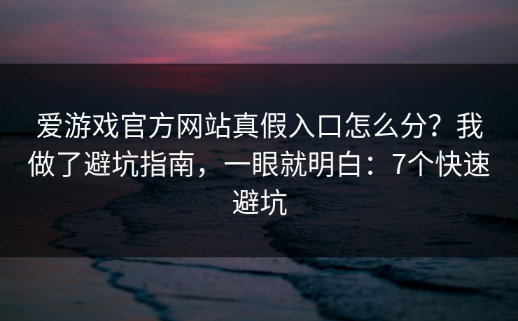 爱游戏官方网站真假入口怎么分？我做了避坑指南，一眼就明白：7个快速避坑