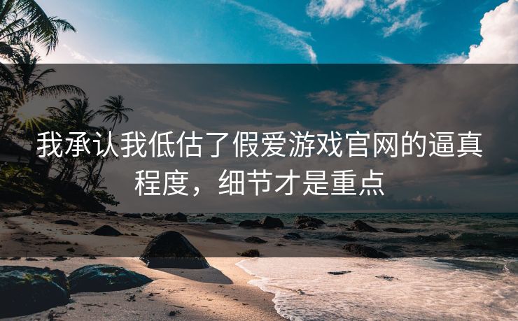 我承认我低估了假爱游戏官网的逼真程度，细节才是重点