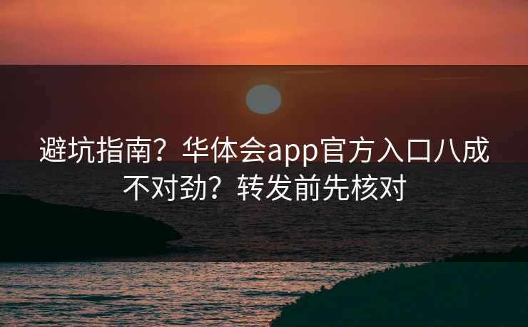 避坑指南？华体会app官方入口八成不对劲？转发前先核对