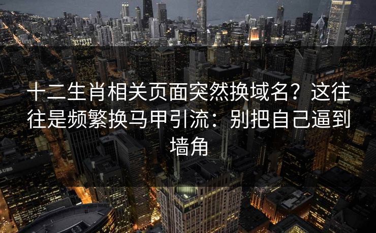 十二生肖相关页面突然换域名？这往往是频繁换马甲引流：别把自己逼到墙角