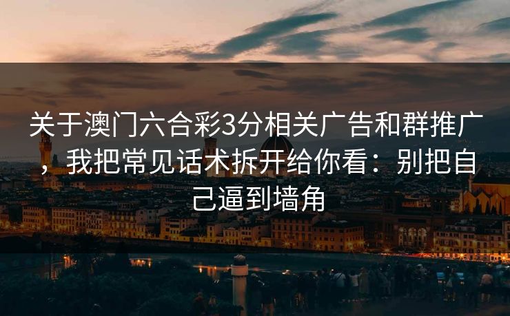 关于澳门六合彩3分相关广告和群推广，我把常见话术拆开给你看：别把自己逼到墙角