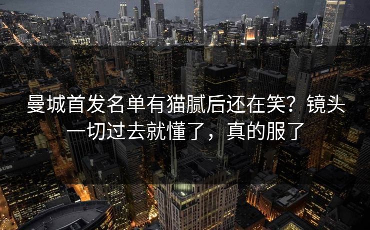 曼城首发名单有猫腻后还在笑？镜头一切过去就懂了，真的服了