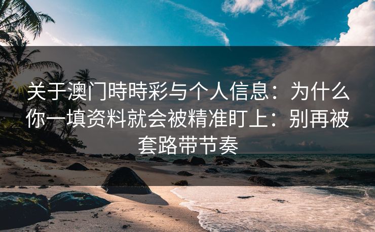 关于澳门時時彩与个人信息：为什么你一填资料就会被精准盯上：别再被套路带节奏