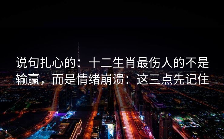 说句扎心的：十二生肖最伤人的不是输赢，而是情绪崩溃：这三点先记住