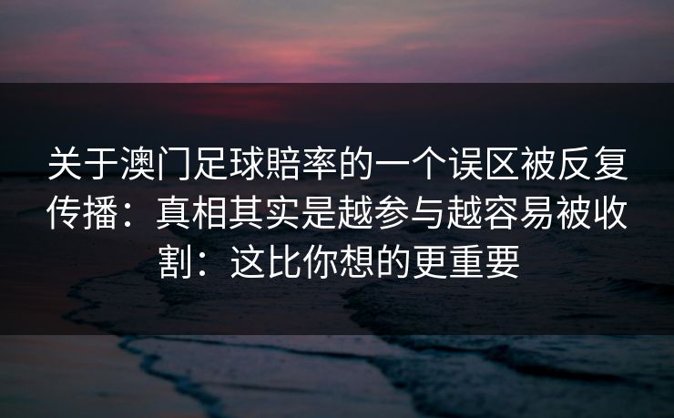 关于澳门足球賠率的一个误区被反复传播：真相其实是越参与越容易被收割：这比你想的更重要