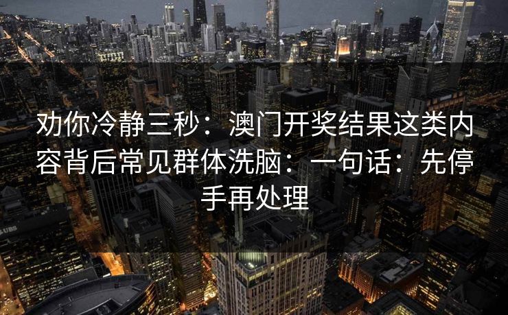 劝你冷静三秒：澳门开奖结果这类内容背后常见群体洗脑：一句话：先停手再处理