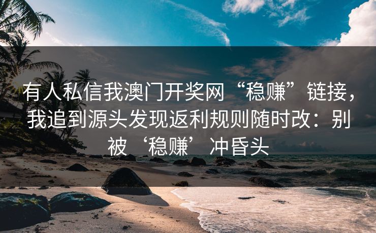 有人私信我澳门开奖网“稳赚”链接，我追到源头发现返利规则随时改：别被‘稳赚’冲昏头